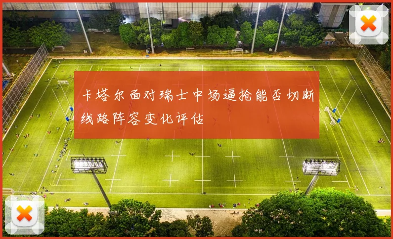 卡塔尔面对瑞士中场逼抢能否切断线路阵容变化评估