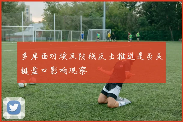 多库面对埃及防线反击推进是否关键盘口影响观察