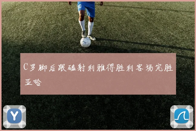 C罗脚后跟磕射利雅得胜利客场完胜亚哈