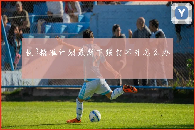快3精准计划最新下载打不开怎么办