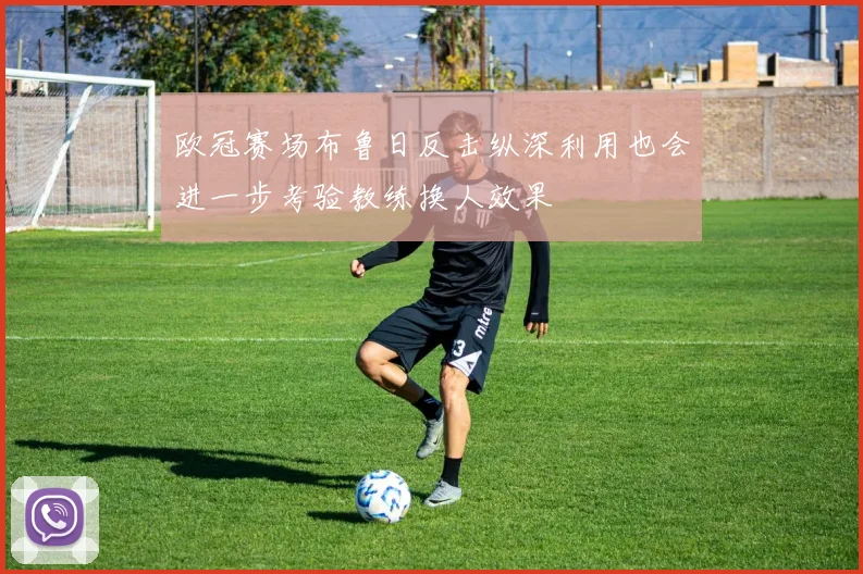 欧冠赛场布鲁日反击纵深利用也会进一步考验教练换人效果