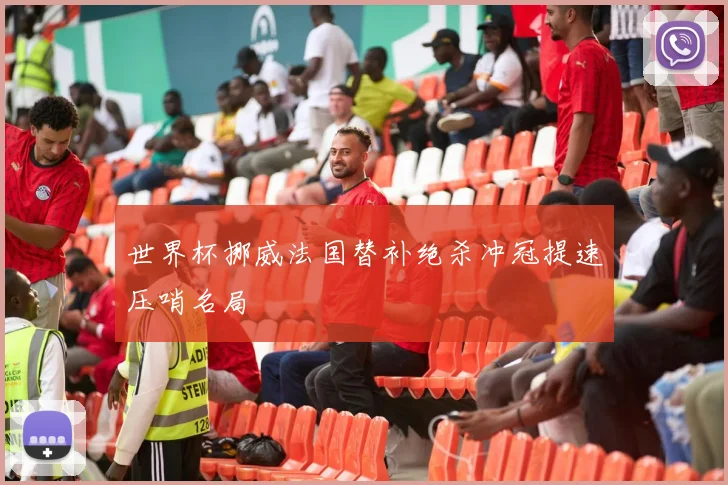 世界杯挪威法国替补绝杀冲冠提速压哨名局