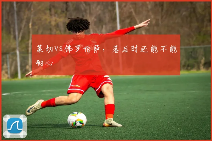 莱切vs佛罗伦萨,落后时还能不能耐心