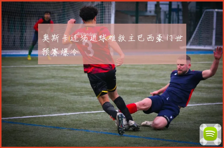 奥斯卡连场进球难救主巴西豪门世预赛爆冷
