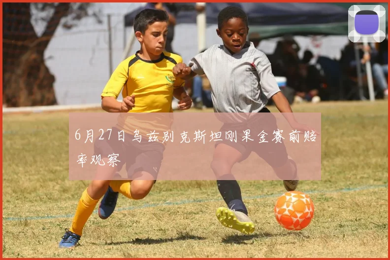 6月27日乌兹别克斯坦刚果金赛前赔率观察