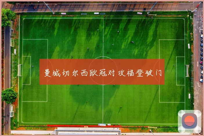 曼城切尔西欧冠对攻福登破门