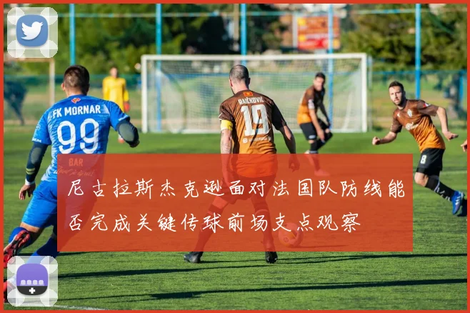 尼古拉斯杰克逊面对法国队防线能否完成关键传球前场支点观察