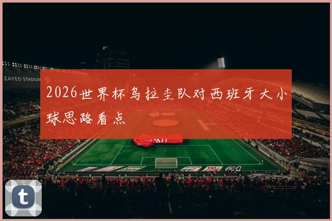 2026世界杯乌拉圭队对西班牙大小球思路看点