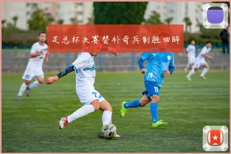 足总杯决赛替补奇兵制胜回眸