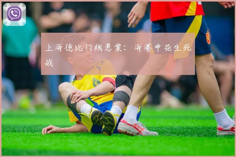 上海德比门线悬案:海港申花生死战
