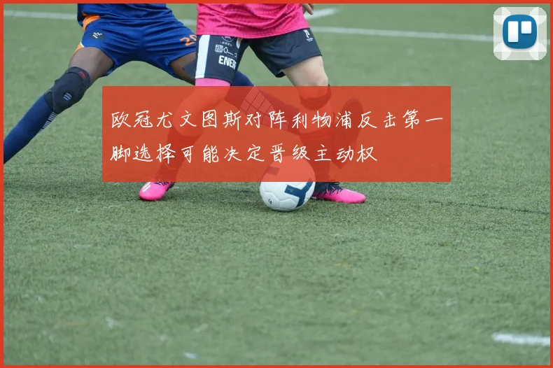 欧冠尤文图斯对阵利物浦反击第一脚选择可能决定晋级主动权