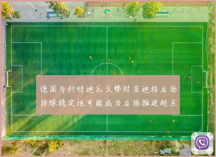 德国与科特迪瓦交锋时吕迪格后场持球稳定性可能成为后场推进起点