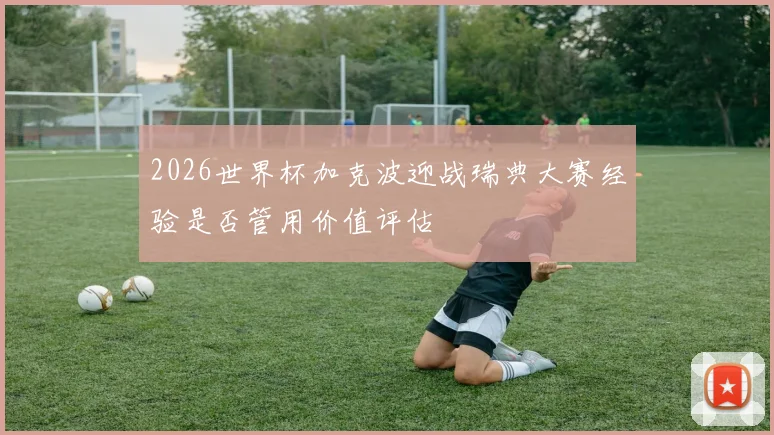2026世界杯加克波迎战瑞典大赛经验是否管用价值评估