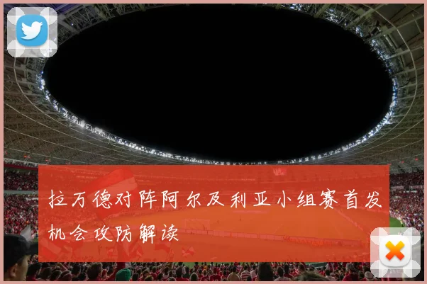 拉万德对阵阿尔及利亚小组赛首发机会攻防解读