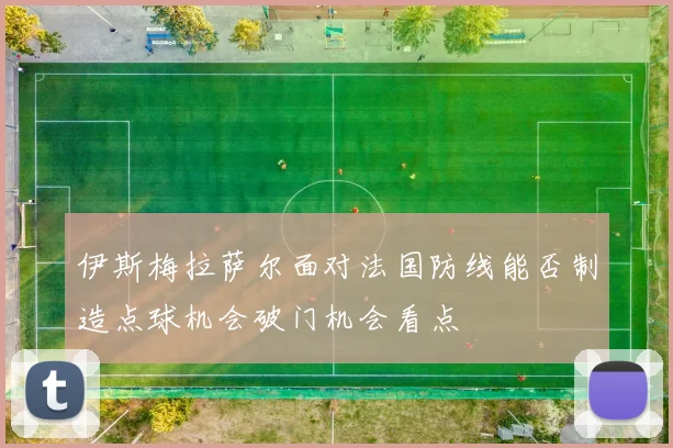 伊斯梅拉萨尔面对法国防线能否制造点球机会破门机会看点