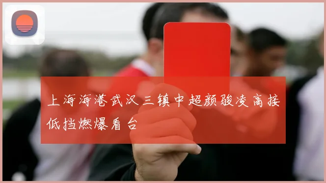 上海海港武汉三镇中超颜骏凌高接低挡燃爆看台