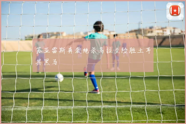 苏亚雷斯奔袭绝杀乌拉圭险胜土耳其黑马
