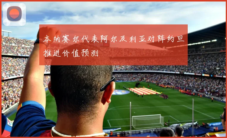 本纳赛尔代表阿尔及利亚对阵约旦推进价值预测