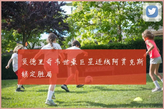 莫德里奇韦世豪巨星连线阿贾克斯锁定胜局