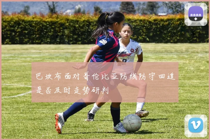 巴坎布面对哥伦比亚防线防守回追是否及时走势研判