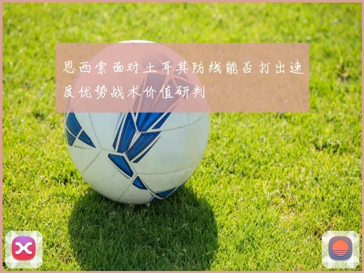 恩西索面对土耳其防线能否打出速度优势战术价值研判