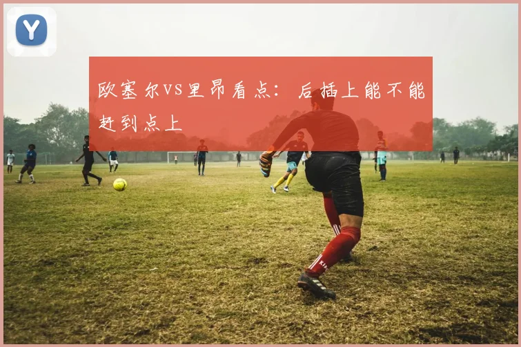 欧塞尔vs里昂看点:后插上能不能赶到点上