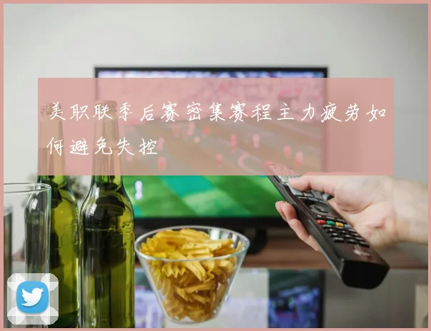 美职联季后赛密集赛程主力疲劳如何避免失控