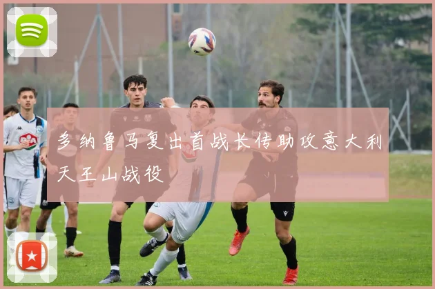 多纳鲁马复出首战长传助攻意大利天王山战役