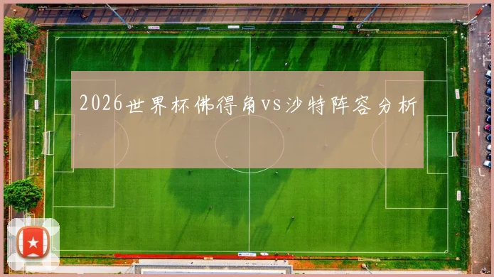 2026世界杯佛得角vs沙特阵容分析