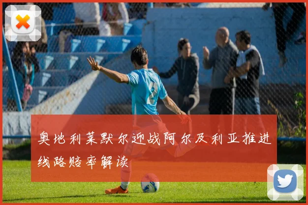 奥地利莱默尔迎战阿尔及利亚推进线路赔率解读