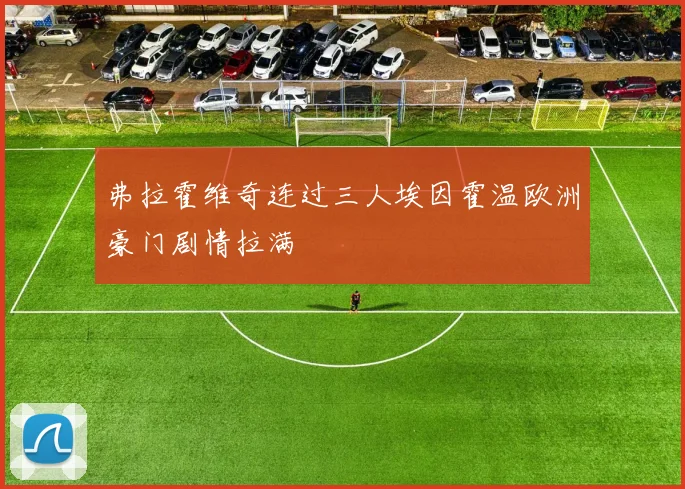 弗拉霍维奇连过三人埃因霍温欧洲豪门剧情拉满