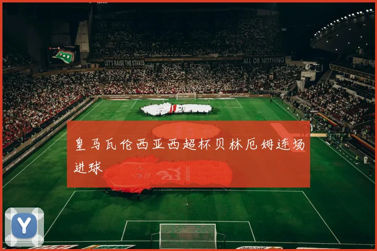皇马瓦伦西亚西超杯贝林厄姆连场进球