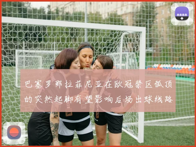 巴塞罗那拉菲尼亚在欧冠禁区弧顶的突然起脚有望影响后场出球线路
