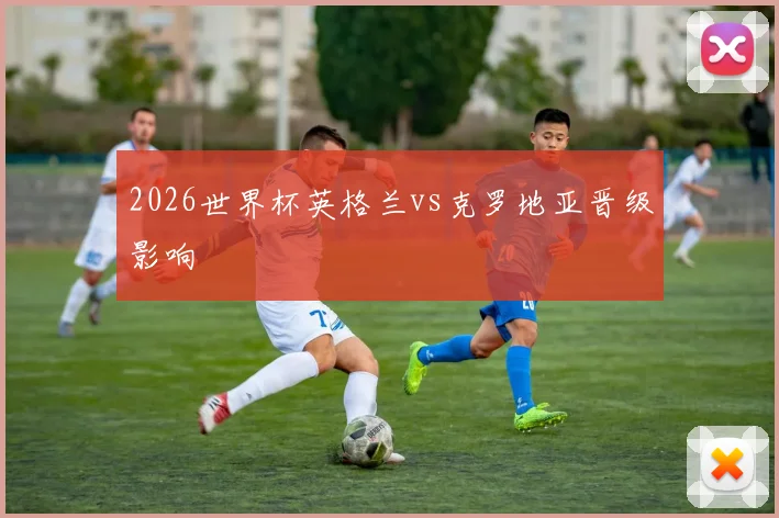 2026世界杯英格兰vs克罗地亚晋级影响