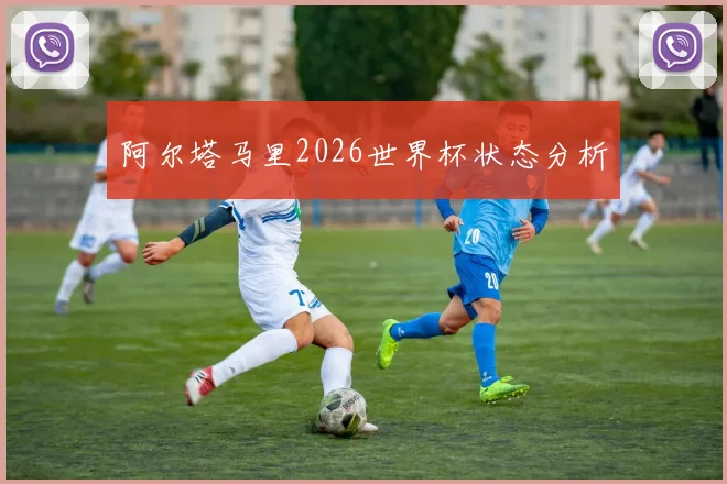 阿尔塔马里2026世界杯状态分析