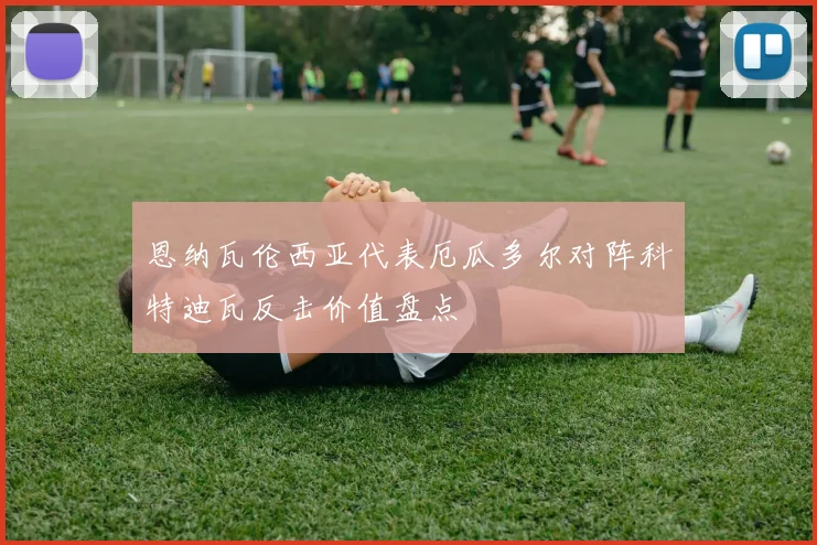恩纳瓦伦西亚代表厄瓜多尔对阵科特迪瓦反击价值盘点
