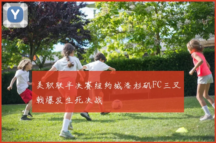 美职联半决赛纽约城洛杉矶FC三叉戟爆发生死决战
