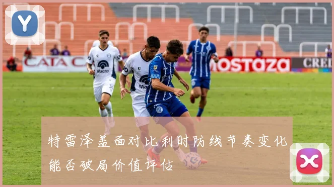 特雷泽盖面对比利时防线节奏变化能否破局价值评估