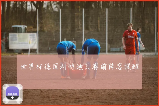 世界杯德国科特迪瓦赛前阵容提醒