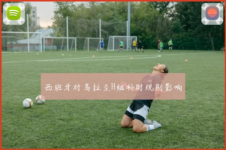 西班牙对乌拉圭H组补时规则影响