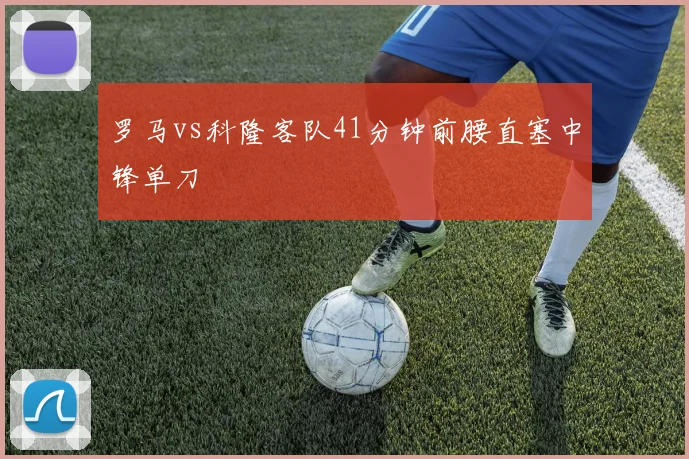罗马vs科隆客队41分钟前腰直塞中锋单刀