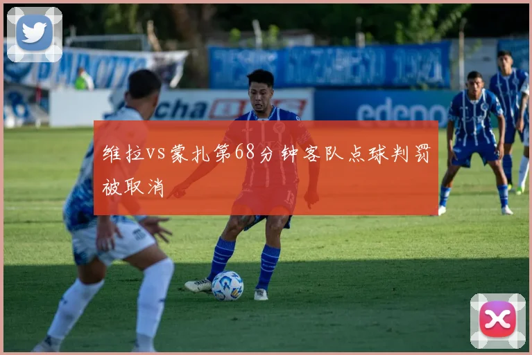 维拉vs蒙扎第68分钟客队点球判罚被取消