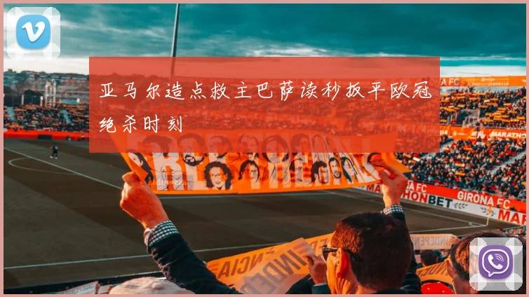亚马尔造点救主巴萨读秒扳平欧冠绝杀时刻