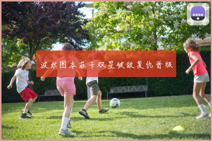 波尔图本菲卡双星破敌复仇晋级