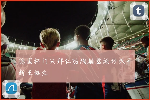 德国杯门兴拜仁防线崩盘读秒扳平新王诞生