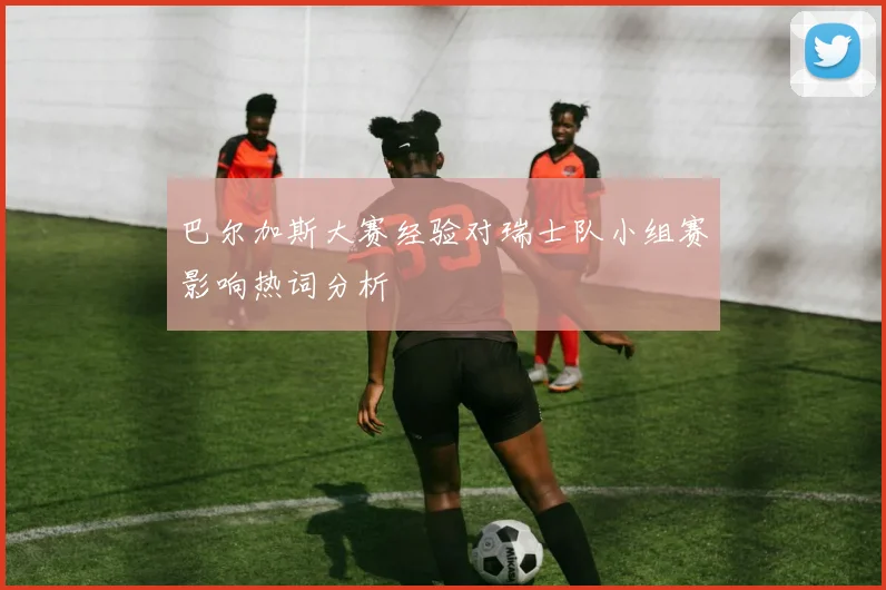 巴尔加斯大赛经验对瑞士队小组赛影响热词分析