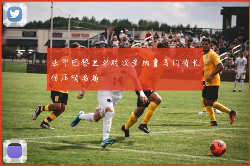 法甲巴黎里尔对攻多纳鲁马门将长传压哨名局