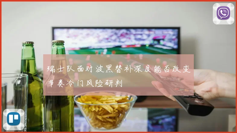 瑞士队面对波黑替补深度能否改变节奏冷门风险研判