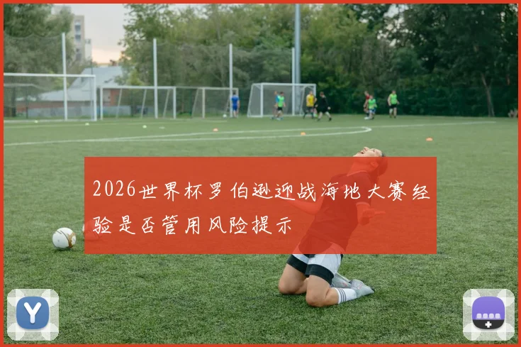 2026世界杯罗伯逊迎战海地大赛经验是否管用风险提示