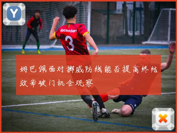 姆巴佩面对挪威防线能否提高终结效率破门机会观察